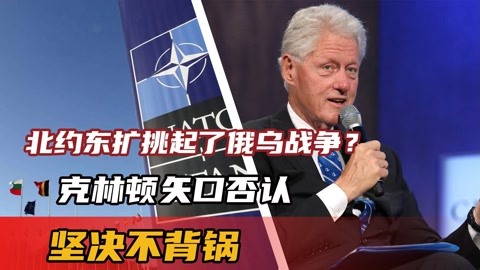 "北约东扩挑起了俄乌战争?克林顿矢口否认!坚决不背锅