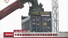 中亚集装箱国际货运班列 首发越南老街
