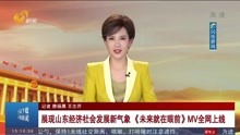 展现山东经济社会发展新气象 《未来就在眼前》MV全网上线