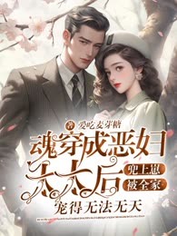 魂穿成恶妇太太后，兜上崽被全家宠得无法无天