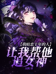 我暗恋十年的人，让我帮他追女神