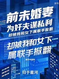 前未婚妻为奸夫谋私利,却被我和女下属联手掀翻