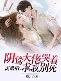 离婚后，阴鸷大佬哭着求我别死